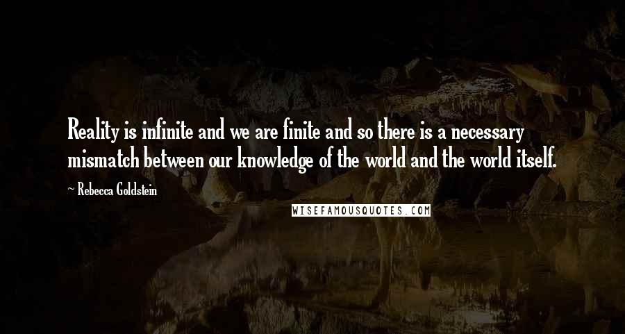 Rebecca Goldstein quotes: Reality is infinite and we are finite and so there is a necessary mismatch between our knowledge of the world and the world itself.