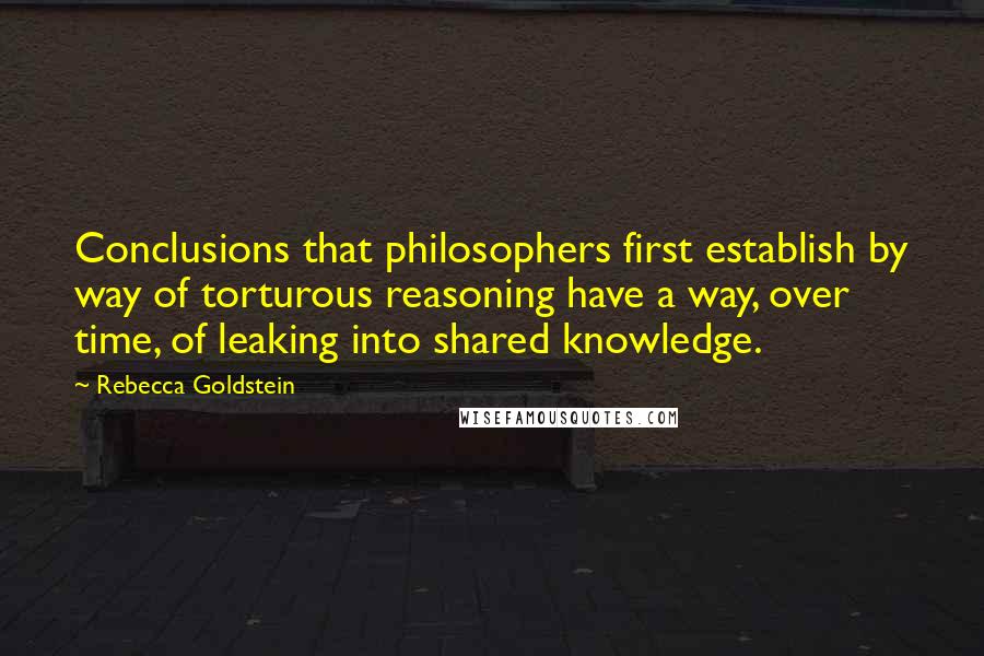 Rebecca Goldstein quotes: Conclusions that philosophers first establish by way of torturous reasoning have a way, over time, of leaking into shared knowledge.