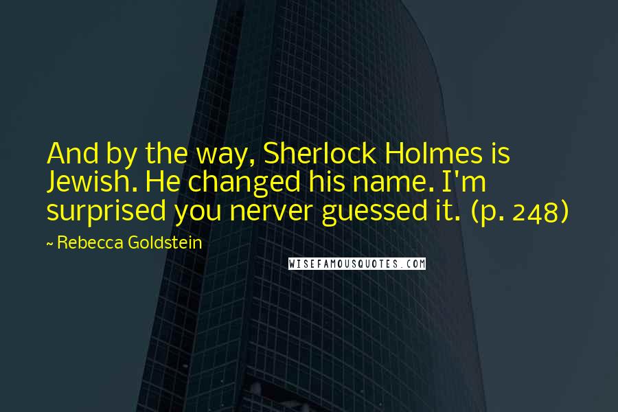 Rebecca Goldstein quotes: And by the way, Sherlock Holmes is Jewish. He changed his name. I'm surprised you nerver guessed it. (p. 248)