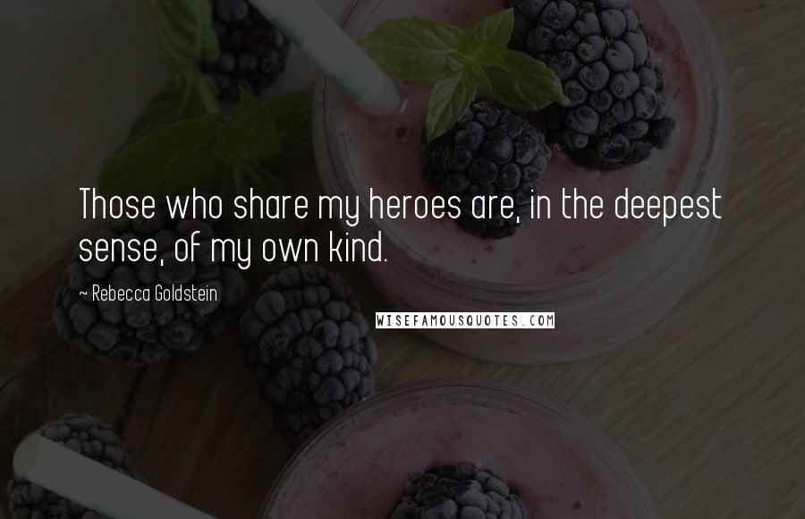 Rebecca Goldstein quotes: Those who share my heroes are, in the deepest sense, of my own kind.