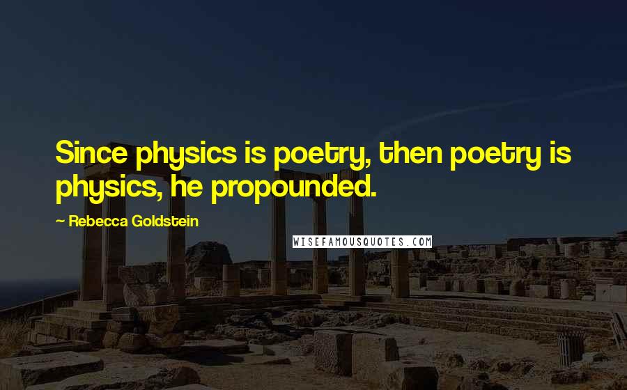 Rebecca Goldstein quotes: Since physics is poetry, then poetry is physics, he propounded.