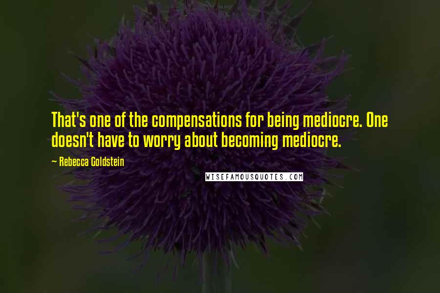 Rebecca Goldstein quotes: That's one of the compensations for being mediocre. One doesn't have to worry about becoming mediocre.