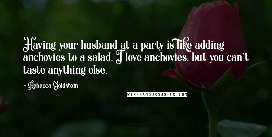 Rebecca Goldstein quotes: Having your husband at a party is like adding anchovies to a salad. I love anchovies, but you can't taste anything else.