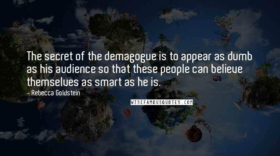 Rebecca Goldstein quotes: The secret of the demagogue is to appear as dumb as his audience so that these people can believe themselves as smart as he is.