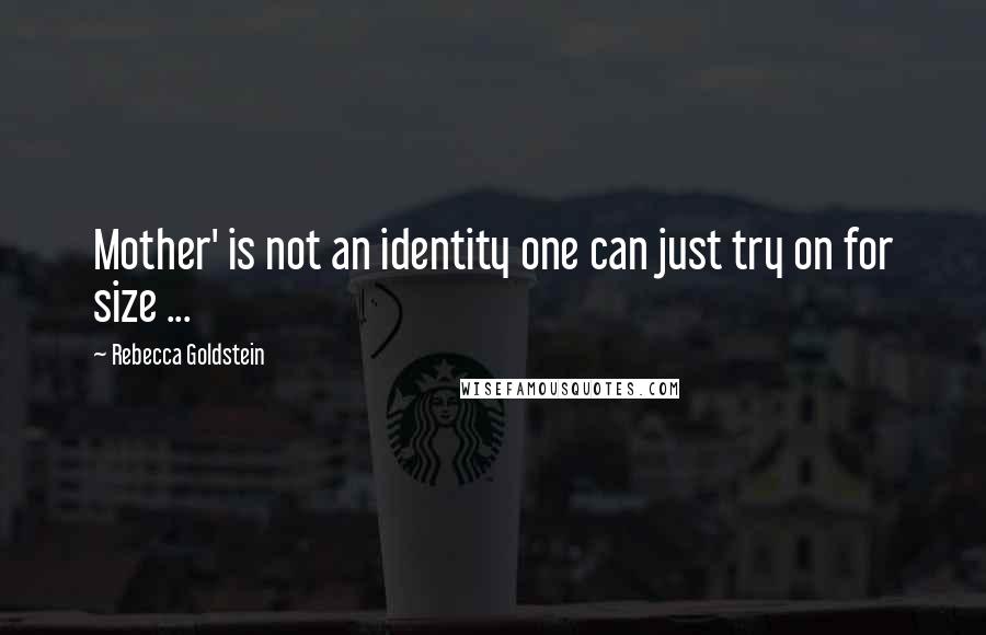 Rebecca Goldstein quotes: Mother' is not an identity one can just try on for size ...