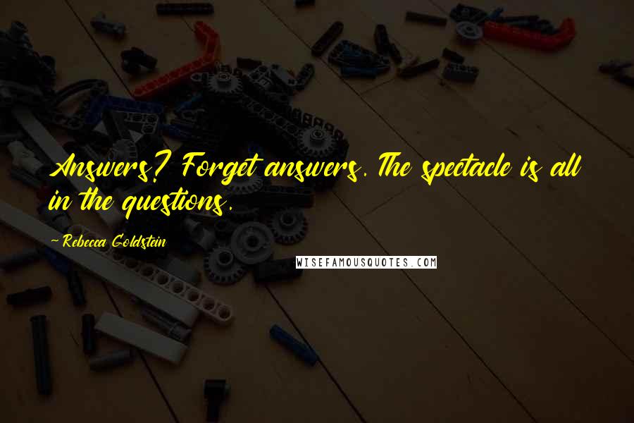 Rebecca Goldstein quotes: Answers? Forget answers. The spectacle is all in the questions.