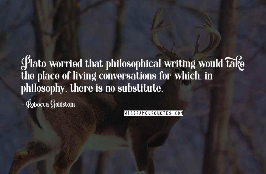 Rebecca Goldstein quotes: Plato worried that philosophical writing would take the place of living conversations for which, in philosophy, there is no substitute.