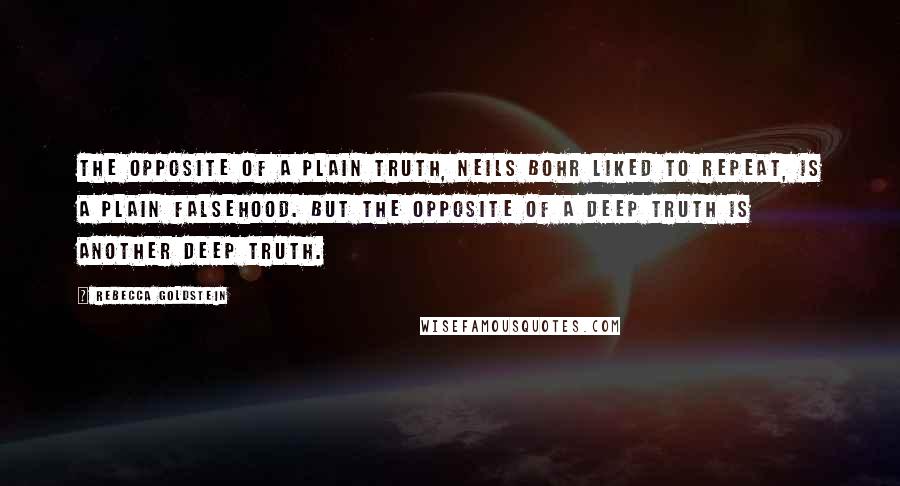 Rebecca Goldstein quotes: The opposite of a plain truth, Neils Bohr liked to repeat, is a plain falsehood. But the opposite of a deep truth is another deep truth.