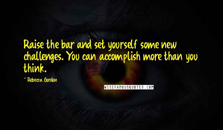 Rebecca Gordon quotes: Raise the bar and set yourself some new challenges. You can accomplish more than you think.