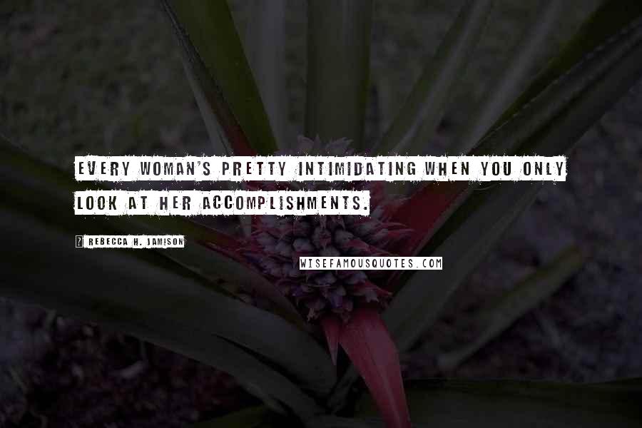 Rebecca H. Jamison quotes: Every woman's pretty intimidating when you only look at her accomplishments.