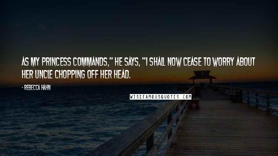 Rebecca Hahn quotes: As my princess commands," he says, "I shall now cease to worry about her uncle chopping off her head.