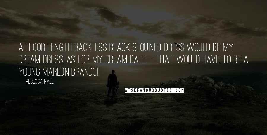 Rebecca Hall quotes: A floor length backless black sequined dress would be my dream dress. As for my dream date - that would have to be a young Marlon Brando!