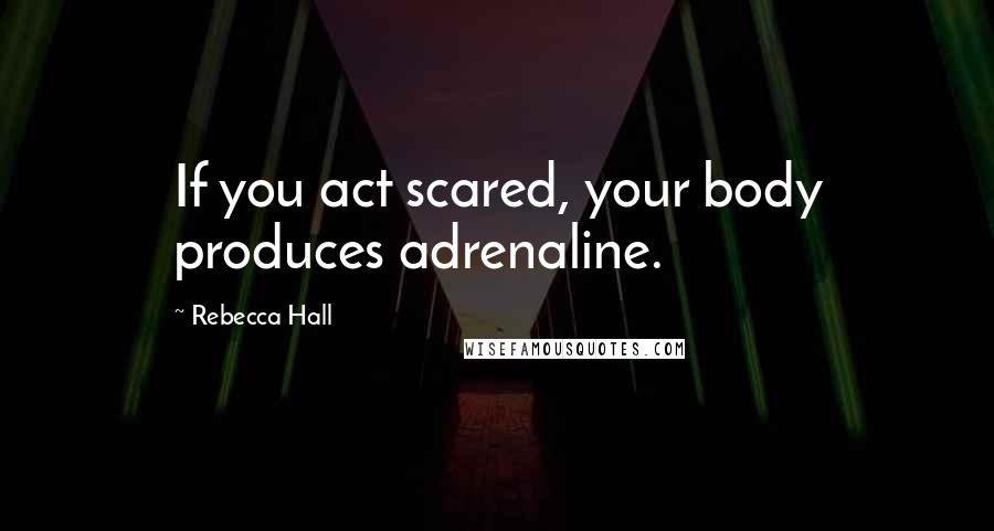 Rebecca Hall quotes: If you act scared, your body produces adrenaline.