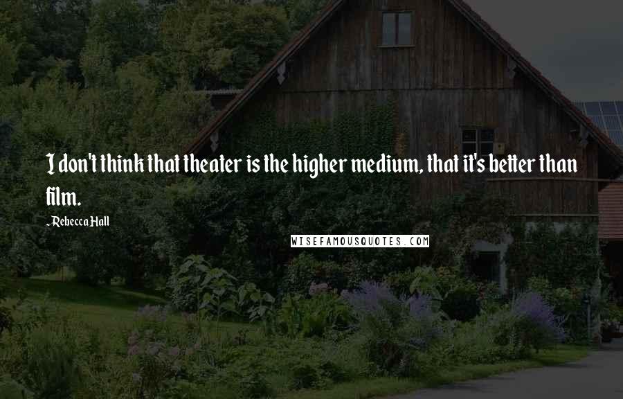 Rebecca Hall quotes: I don't think that theater is the higher medium, that it's better than film.