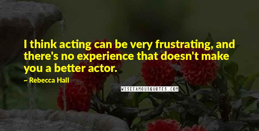 Rebecca Hall quotes: I think acting can be very frustrating, and there's no experience that doesn't make you a better actor. Rebecca Hall quotes: I think acting can be very frustrating, and there's no experience that doesn't make you a better actor.