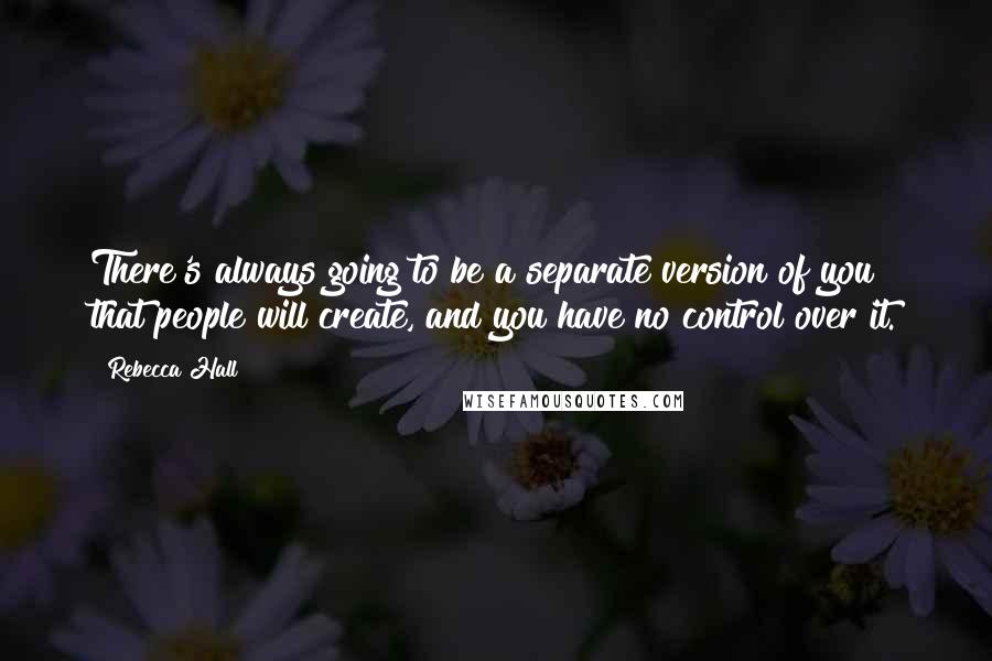 Rebecca Hall quotes: There's always going to be a separate version of you that people will create, and you have no control over it. Rebecca Hall quotes: There's always going to be a separate version of you that people will create, and you have no control over it.