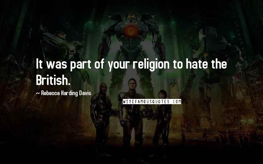 Rebecca Harding Davis quotes: It was part of your religion to hate the British.