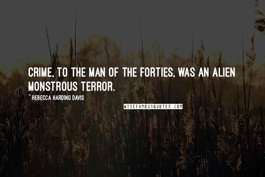 Rebecca Harding Davis quotes: Crime, to the man of the forties, was an alien monstrous terror.