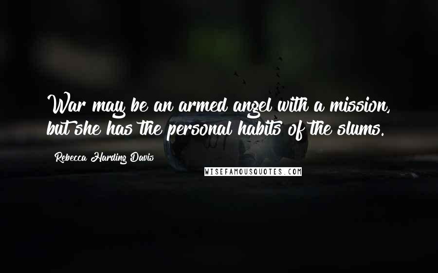 Rebecca Harding Davis quotes: War may be an armed angel with a mission, but she has the personal habits of the slums.