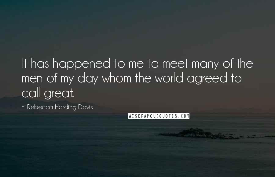 Rebecca Harding Davis quotes: It has happened to me to meet many of the men of my day whom the world agreed to call great.