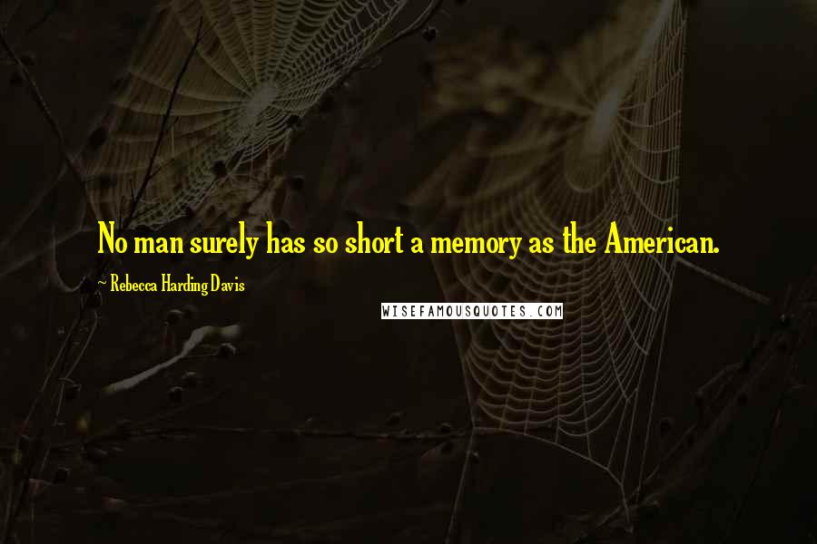 Rebecca Harding Davis quotes: No man surely has so short a memory as the American.