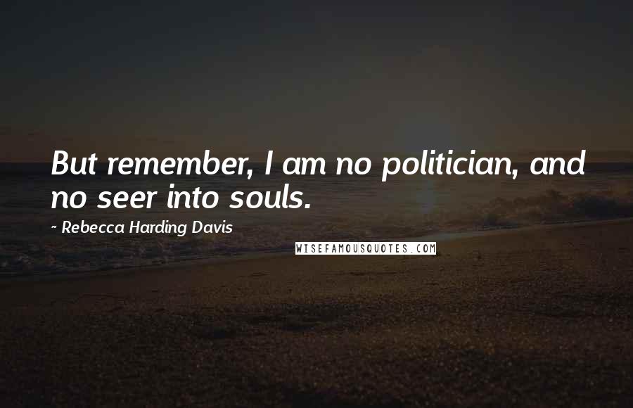 Rebecca Harding Davis quotes: But remember, I am no politician, and no seer into souls.