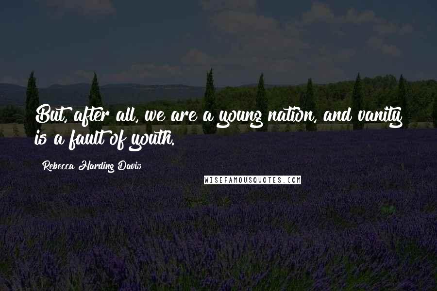 Rebecca Harding Davis quotes: But, after all, we are a young nation, and vanity is a fault of youth.