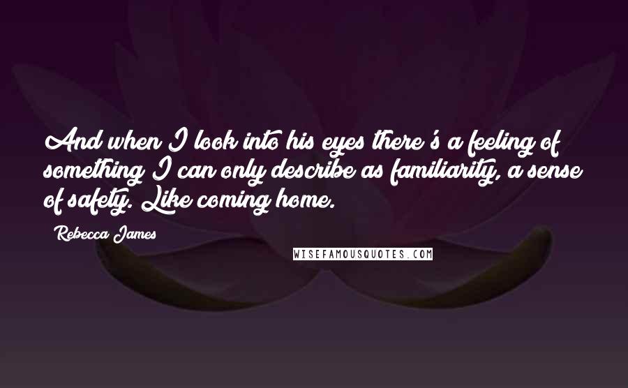 Rebecca James quotes: And when I look into his eyes there's a feeling of something I can only describe as familiarity, a sense of safety. Like coming home.