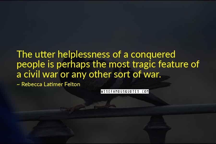 Rebecca Latimer Felton quotes: The utter helplessness of a conquered people is perhaps the most tragic feature of a civil war or any other sort of war. Rebecca Latimer Felton quotes: The utter helplessness of a conquered people is perhaps the most tragic feature of a civil war or any other sort of war.
