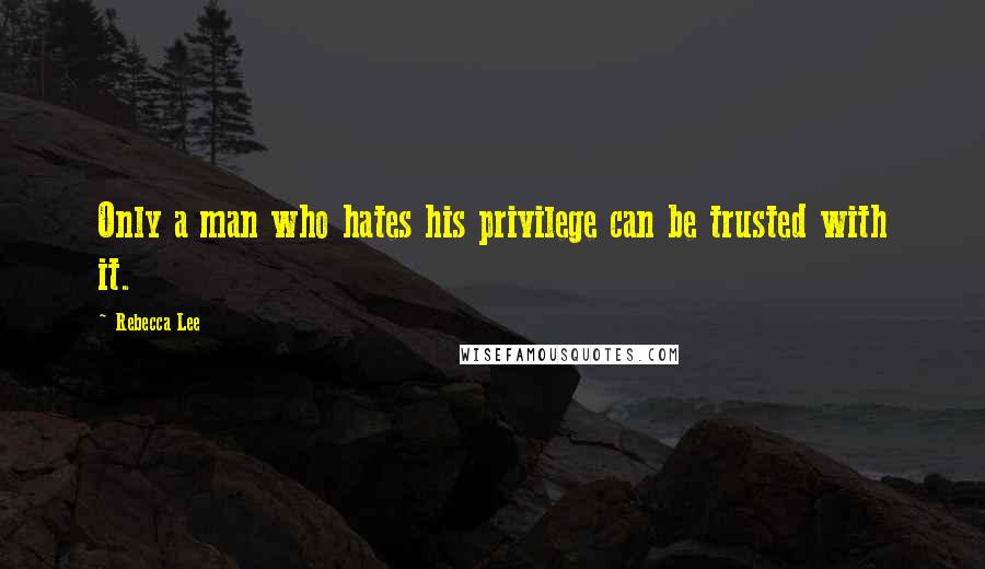 Rebecca Lee quotes: Only a man who hates his privilege can be trusted with it.