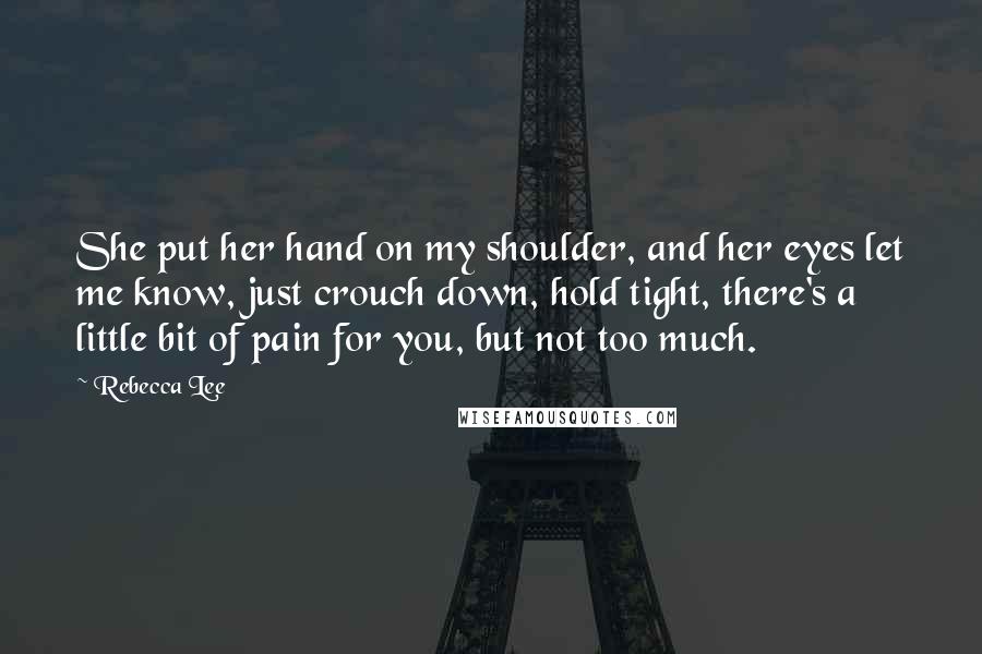 Rebecca Lee quotes: She put her hand on my shoulder, and her eyes let me know, just crouch down, hold tight, there's a little bit of pain for you, but not too much.