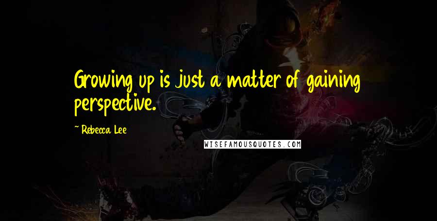 Rebecca Lee quotes: Growing up is just a matter of gaining perspective.