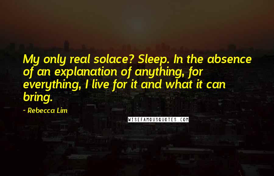 Rebecca Lim quotes: My only real solace? Sleep. In the absence of an explanation of anything, for everything, I live for it and what it can bring.