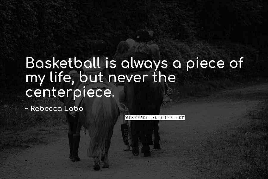 Rebecca Lobo quotes: Basketball is always a piece of my life, but never the centerpiece.