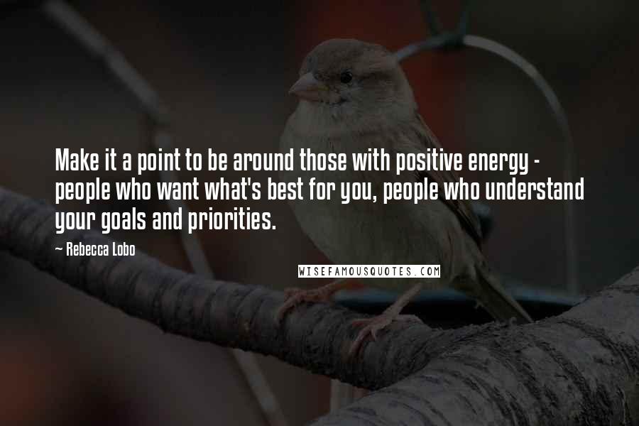 Rebecca Lobo quotes: Make it a point to be around those with positive energy - people who want what's best for you, people who understand your goals and priorities.