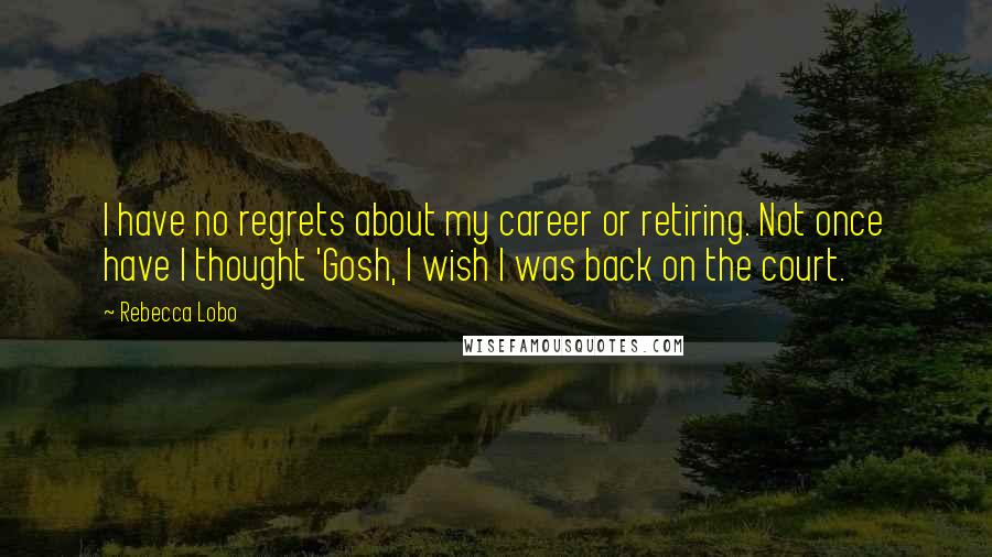 Rebecca Lobo quotes: I have no regrets about my career or retiring. Not once have I thought 'Gosh, I wish I was back on the court. Rebecca Lobo quotes: I have no regrets about my career or retiring. Not once have I thought 'Gosh, I wish I was back on the court.