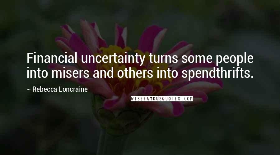 Rebecca Loncraine quotes: Financial uncertainty turns some people into misers and others into spendthrifts.