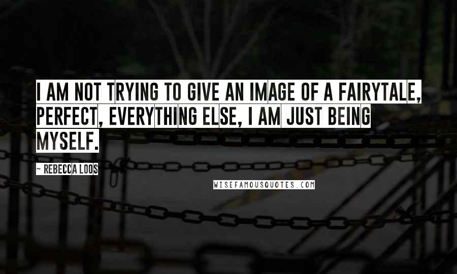 Rebecca Loos quotes: I am not trying to give an image of a fairytale, perfect, everything else, I am just being myself.