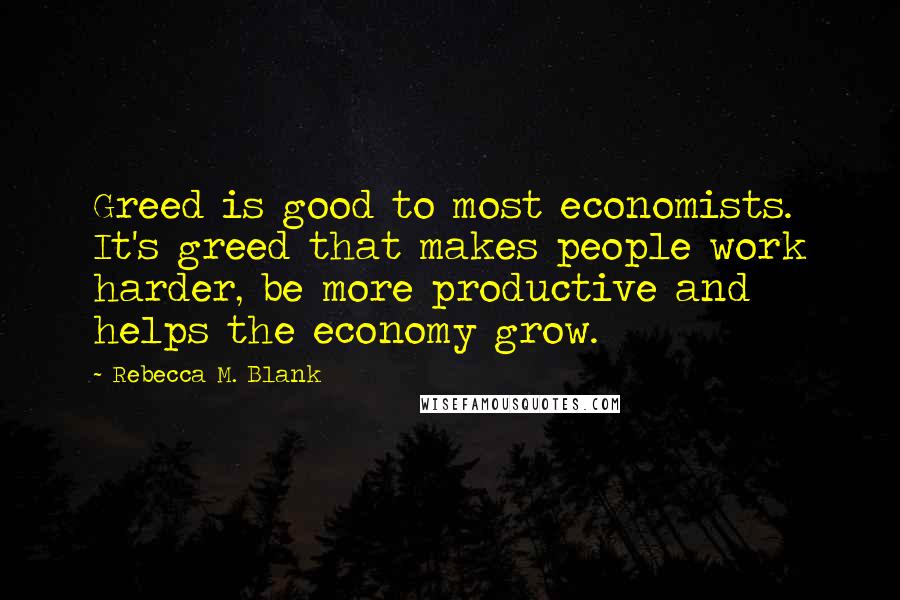 Rebecca M. Blank quotes: Greed is good to most economists. It's greed that makes people work harder, be more productive and helps the economy grow.