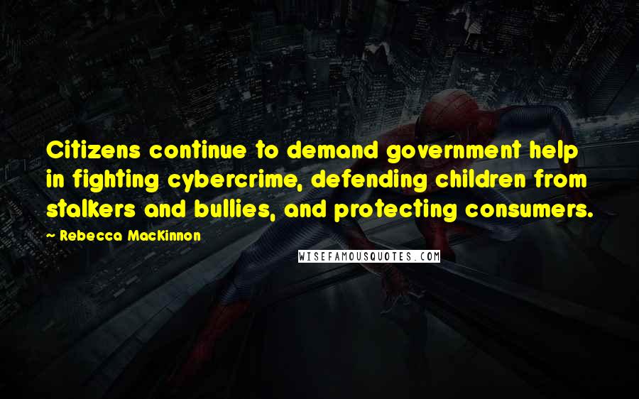 Rebecca MacKinnon quotes: Citizens continue to demand government help in fighting cybercrime, defending children from stalkers and bullies, and protecting consumers.