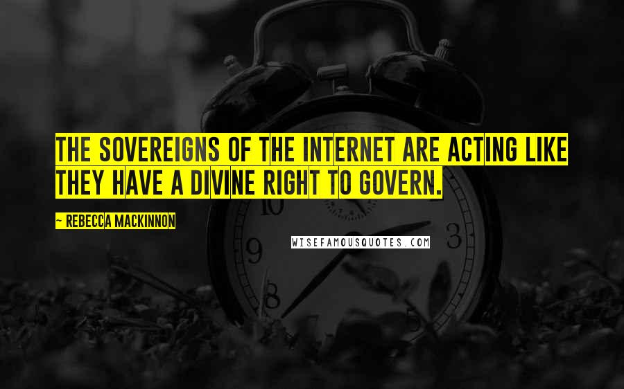 Rebecca MacKinnon quotes: The sovereigns of the Internet are acting like they have a divine right to govern.