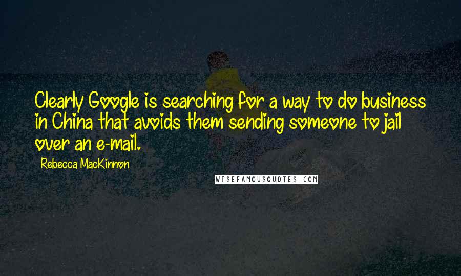 Rebecca MacKinnon quotes: Clearly Google is searching for a way to do business in China that avoids them sending someone to jail over an e-mail. Rebecca MacKinnon quotes: Clearly Google is searching for a way to do business in China that avoids them sending someone to jail over an e-mail.
