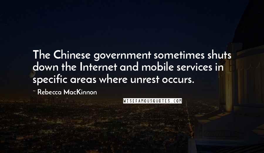 Rebecca MacKinnon quotes: The Chinese government sometimes shuts down the Internet and mobile services in specific areas where unrest occurs.