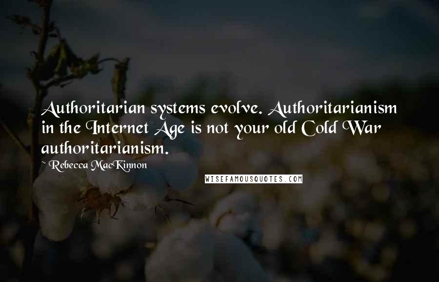 Rebecca MacKinnon quotes: Authoritarian systems evolve. Authoritarianism in the Internet Age is not your old Cold War authoritarianism.