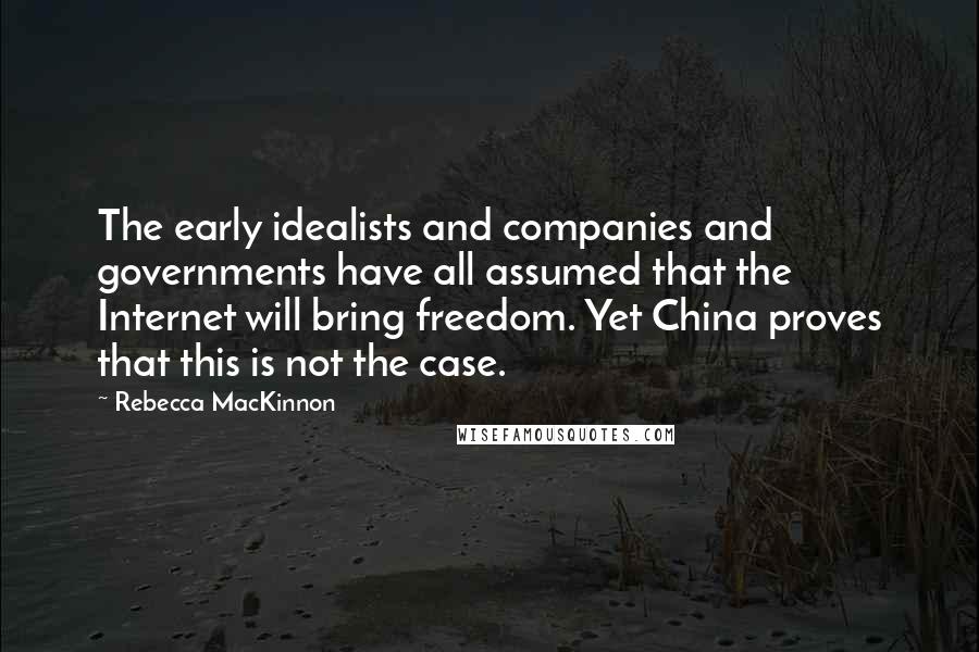 Rebecca MacKinnon quotes: The early idealists and companies and governments have all assumed that the Internet will bring freedom. Yet China proves that this is not the case.