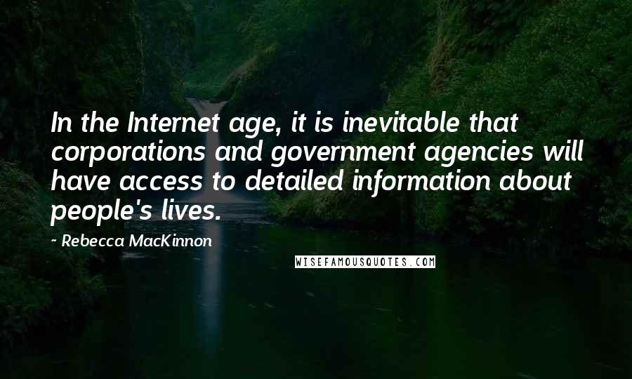 Rebecca MacKinnon quotes: In the Internet age, it is inevitable that corporations and government agencies will have access to detailed information about people's lives.