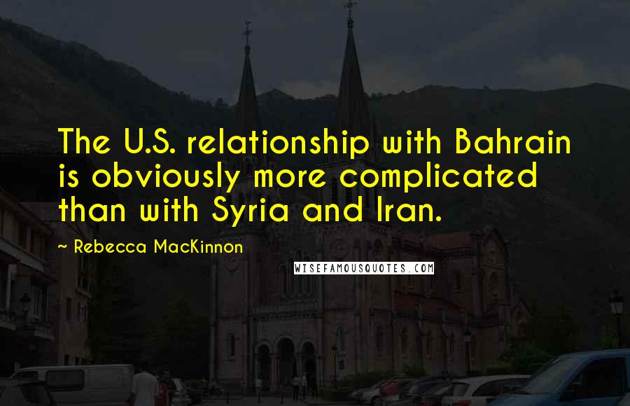 Rebecca MacKinnon quotes: The U.S. relationship with Bahrain is obviously more complicated than with Syria and Iran.