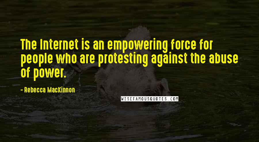 Rebecca MacKinnon quotes: The Internet is an empowering force for people who are protesting against the abuse of power.