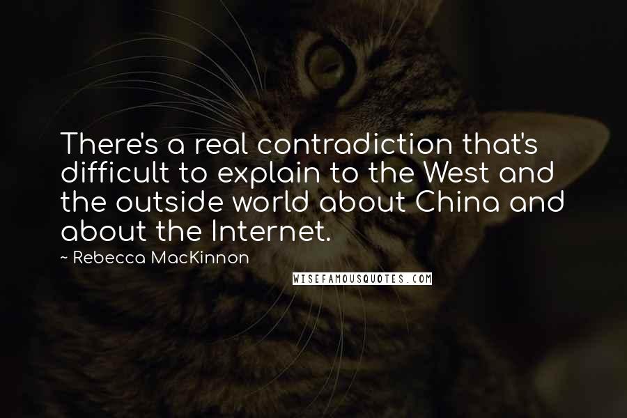 Rebecca MacKinnon quotes: There's a real contradiction that's difficult to explain to the West and the outside world about China and about the Internet.