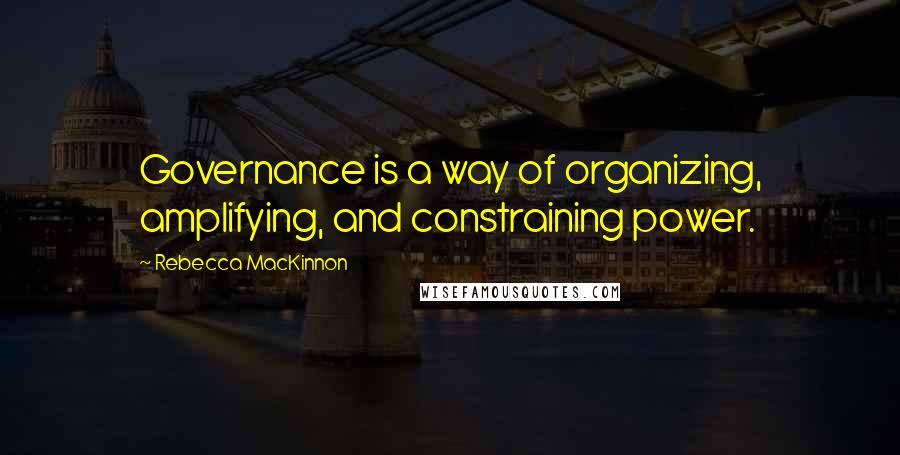 Rebecca MacKinnon quotes: Governance is a way of organizing, amplifying, and constraining power.